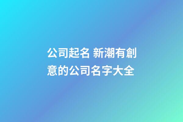 公司起名 新潮有創意的公司名字大全-第1張-公司起名-玄機派